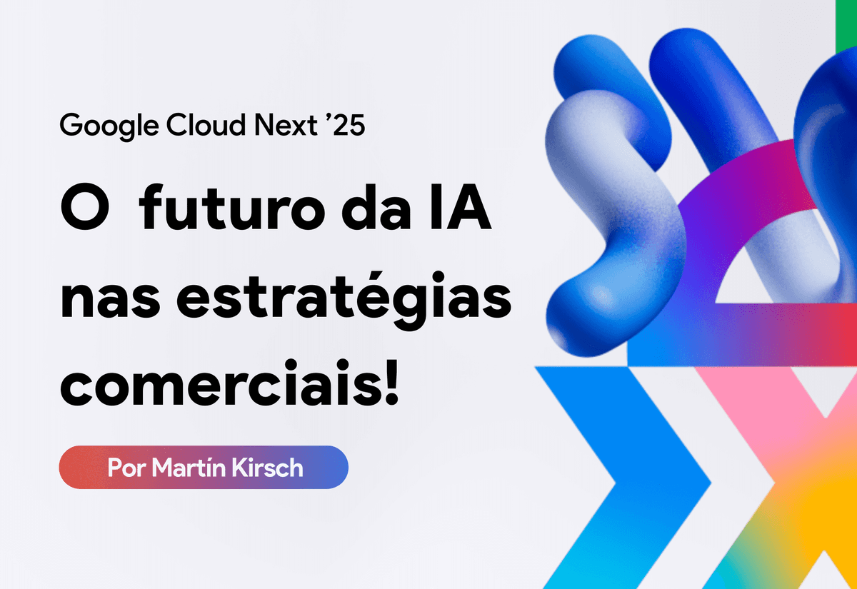 O que o Google Cloud Next ’25 revelou sobre o futuro da IA nas estratégias comerciais