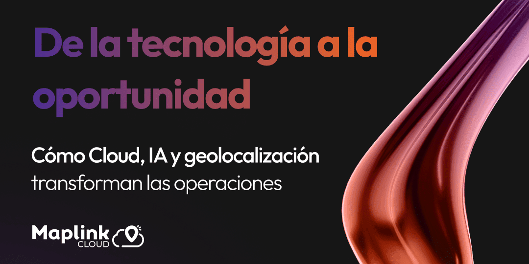 De la tecnología a la oportunidad: cómo Cloud, IA y geolocalización están redefiniendo las operaciones